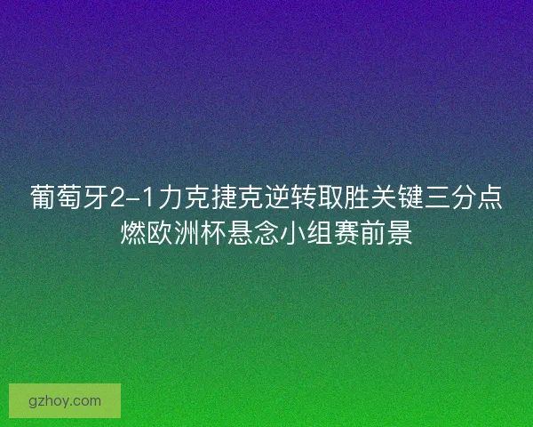 葡萄牙2-1力克捷克逆转取胜关键三分点燃欧洲杯悬念小组赛前景