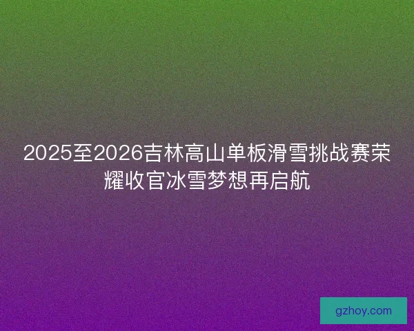 2025至2026吉林高山单板滑雪挑战赛荣耀收官冰雪梦想再启航