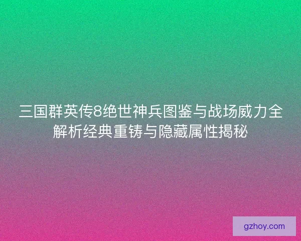 三国群英传8绝世神兵图鉴与战场威力全解析经典重铸与隐藏属性揭秘