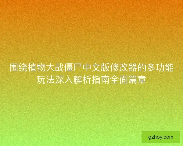 围绕植物大战僵尸中文版修改器的多功能玩法深入解析指南全面篇章
