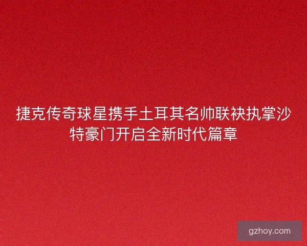 捷克传奇球星携手土耳其名帅联袂执掌沙特豪门开启全新时代篇章 捷克传奇球星携手土耳其名帅联袂执掌沙特豪门开启全新时代篇章