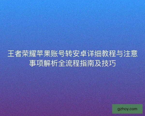 王者荣耀苹果账号转安卓详细教程与注意事项解析全流程指南及技巧 王者荣耀苹果账号转安卓详细教程与注意事项解析全流程指南及技巧