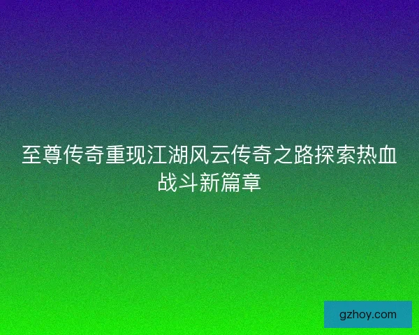 至尊传奇重现江湖风云传奇之路探索热血战斗新篇章