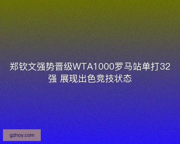 郑钦文强势晋级WTA1000罗马站单打32强 展现出色竞技状态