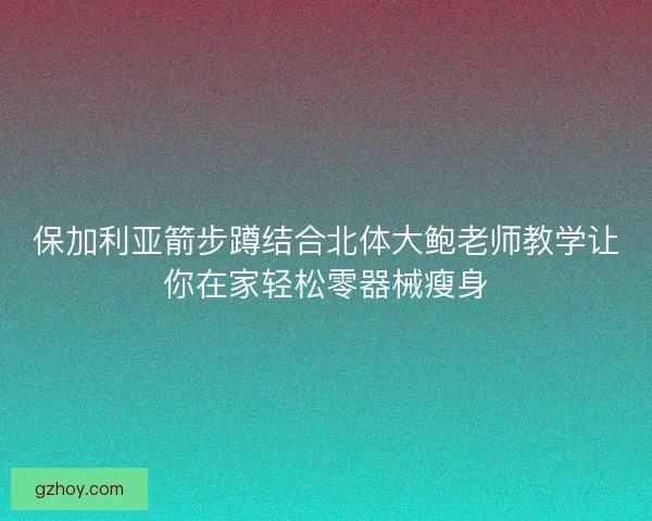 保加利亚箭步蹲结合北体大鲍老师教学让你在家轻松零器械瘦身