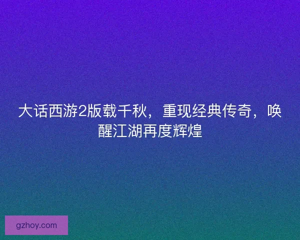 大话西游2版载千秋，重现经典传奇，唤醒江湖再度辉煌