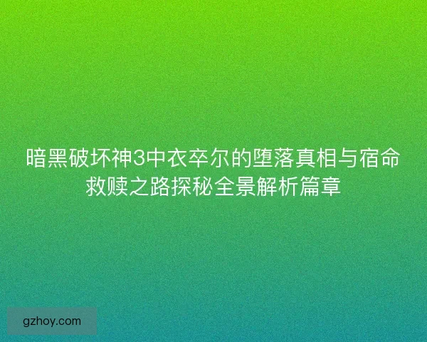 暗黑破坏神3中衣卒尔的堕落真相与宿命救赎之路探秘全景解析篇章