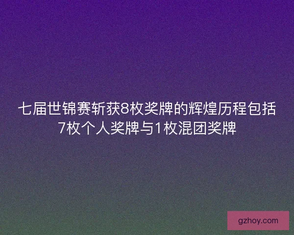 七届世锦赛斩获8枚奖牌的辉煌历程包括7枚个人奖牌与1枚混团奖牌 七届世锦赛斩获8枚奖牌的辉煌历程包括7枚个人奖牌与1枚混团奖牌
