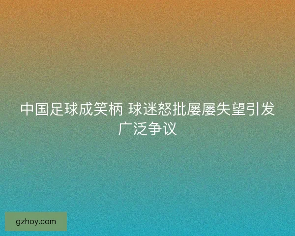 中国足球成笑柄 球迷怒批屡屡失望引发广泛争议 中国足球成笑柄 球迷怒批屡屡失望引发广泛争议
