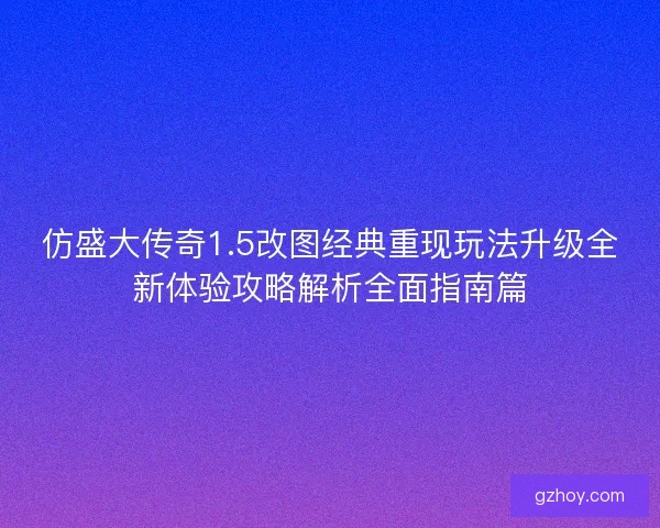 仿盛大传奇1.5改图经典重现玩法升级全新体验攻略解析全面指南篇