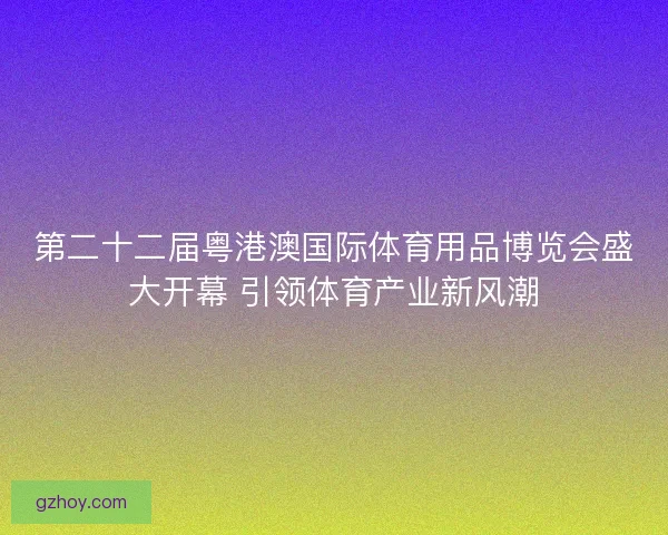 第二十二届粤港澳国际体育用品博览会盛大开幕 引领体育产业新风潮