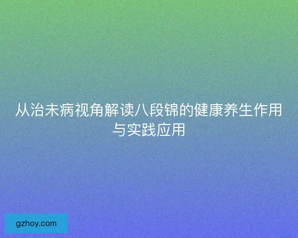从治未病视角解读八段锦的健康养生作用与实践应用 从治未病视角解读八段锦的健康养生作用与实践应用