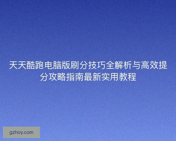 天天酷跑电脑版刷分技巧全解析与高效提分攻略指南最新实用教程 天天酷跑电脑版刷分技巧全解析与高效提分攻略指南最新实用教程