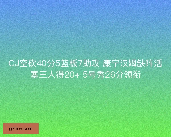 CJ空砍40分5篮板7助攻 康宁汉姆缺阵活塞三人得20+ 5号秀26分领衔