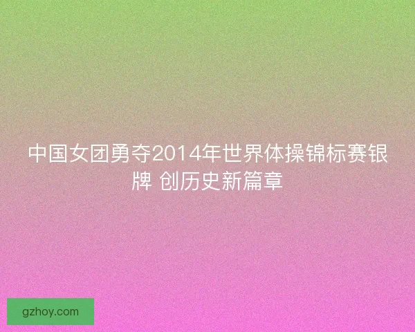 中国女团勇夺2014年世界体操锦标赛银牌 创历史新篇章