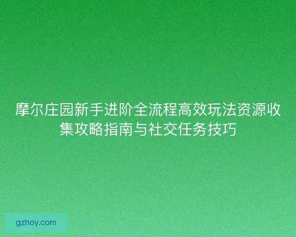 摩尔庄园新手进阶全流程高效玩法资源收集攻略指南与社交任务技巧