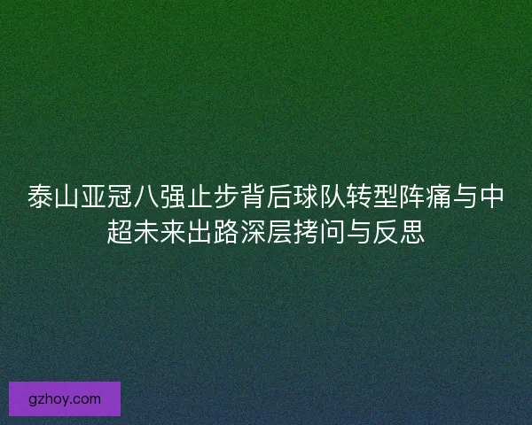 泰山亚冠八强止步背后球队转型阵痛与中超未来出路深层拷问与反思