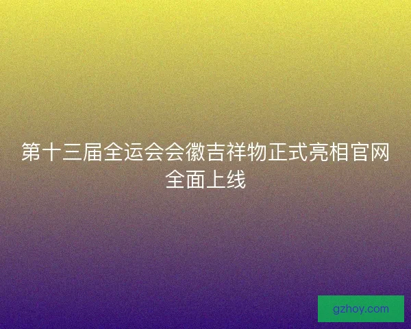 第十三届全运会会徽吉祥物正式亮相官网全面上线