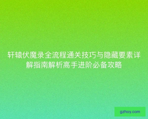 轩辕伏魔录全流程通关技巧与隐藏要素详解指南解析高手进阶必备攻略