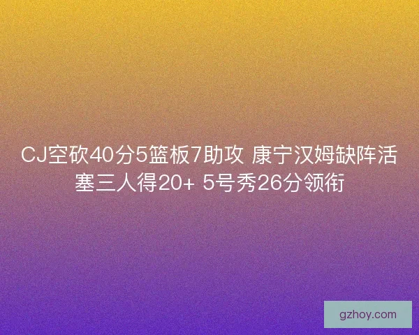 CJ空砍40分5篮板7助攻 康宁汉姆缺阵活塞三人得20+ 5号秀26分领衔