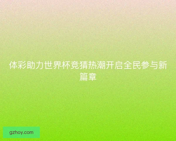 体彩助力世界杯竞猜热潮开启全民参与新篇章