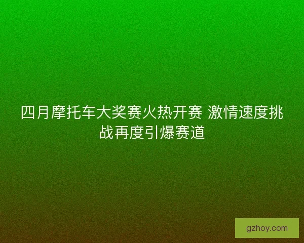 四月摩托车大奖赛火热开赛 激情速度挑战再度引爆赛道