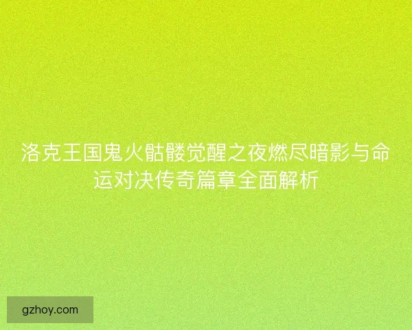 洛克王国鬼火骷髅觉醒之夜燃尽暗影与命运对决传奇篇章全面解析