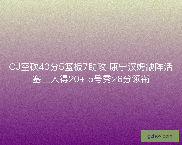 CJ空砍40分5篮板7助攻 康宁汉姆缺阵活塞三人得20+ 5号秀26分领衔