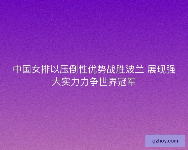 中国女排以压倒性优势战胜波兰 展现强大实力力争世界冠军