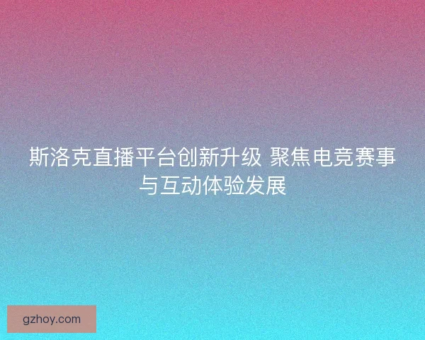 斯洛克直播平台创新升级 聚焦电竞赛事与互动体验发展