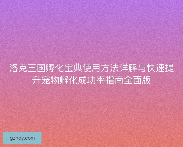 洛克王国孵化宝典使用方法详解与快速提升宠物孵化成功率指南全面版
