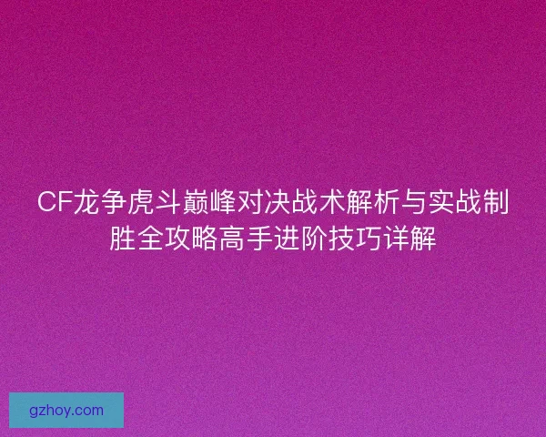 CF龙争虎斗巅峰对决战术解析与实战制胜全攻略高手进阶技巧详解