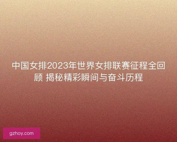 中国女排2023年世界女排联赛征程全回顾 揭秘精彩瞬间与奋斗历程