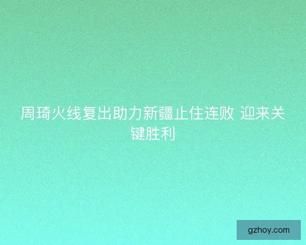 周琦火线复出助力新疆止住连败 迎来关键胜利 周琦火线复出助力新疆止住连败 迎来关键胜利