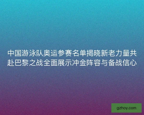 中国游泳队奥运参赛名单揭晓新老力量共赴巴黎之战全面展示冲金阵容与备战信心 中国游泳队奥运参赛名单揭晓新老力量共赴巴黎之战全面展示冲金阵容与备战信心