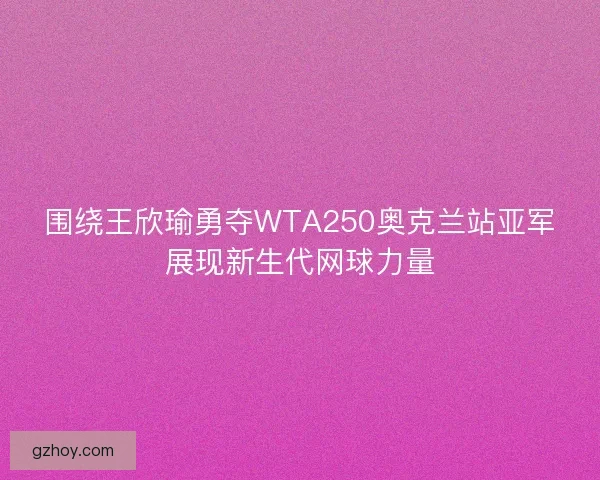 围绕王欣瑜勇夺WTA250奥克兰站亚军展现新生代网球力量 围绕王欣瑜勇夺WTA250奥克兰站亚军展现新生代网球力量