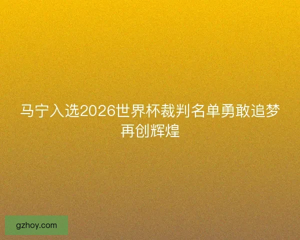 马宁入选2026世界杯裁判名单勇敢追梦再创辉煌 马宁入选2026世界杯裁判名单勇敢追梦再创辉煌